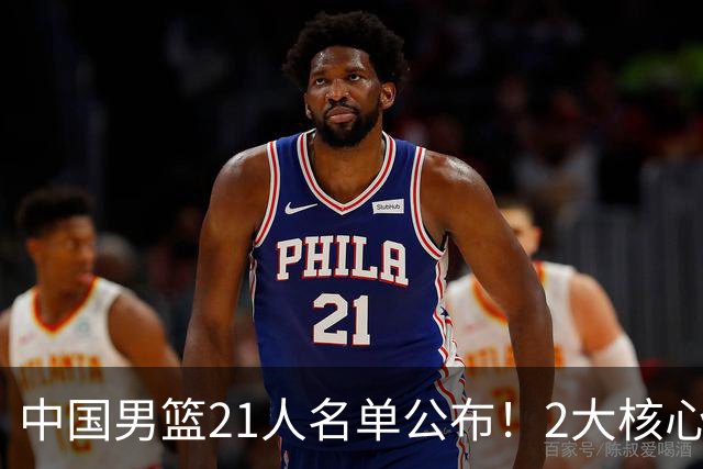 中国男篮21人名单公布！2大核心被弃，最大赢家出现：不是杨瀚森